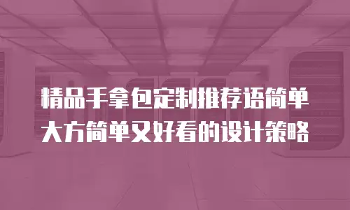 精品手拿包定制推荐语简单大方简单又好看的设计策略