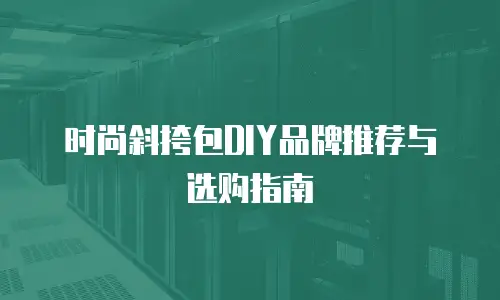 时尚斜挎包DIY品牌推荐与选购指南