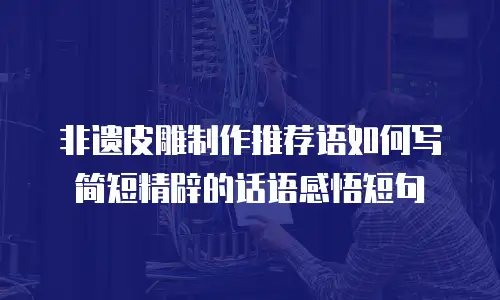 非遗皮雕制作推荐语如何写简短精辟的话语感悟短句