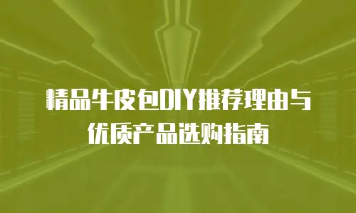 精品牛皮包DIY推荐理由与优质产品选购指南