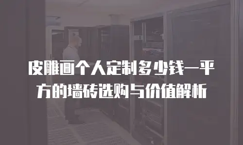 皮雕画个人定制多少钱一平方的墙砖选购与价值解析