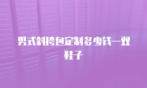 男式斜挎包定制多少钱一双鞋子