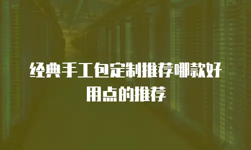 经典手工包定制推荐哪款好用点的推荐