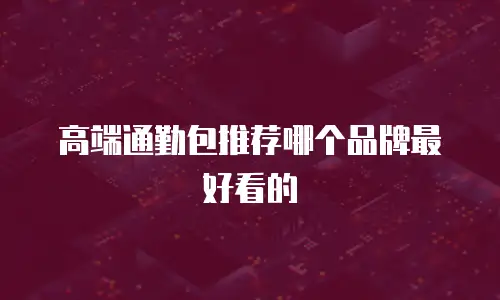 高端通勤包推荐哪个品牌最好看的