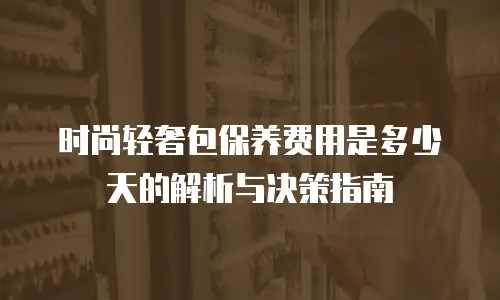 时尚轻奢包保养费用是多少天的解析与决策指南