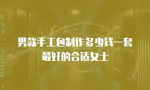 男款手工包制作多少钱一套最好的合适女士