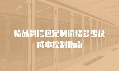 精品斜挎包定制价格多少及成本控制指南