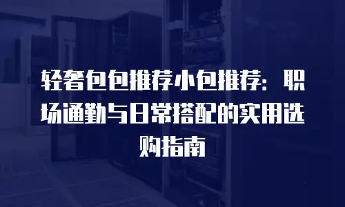 轻奢包包推荐小包推荐：职场通勤与日常搭配的实用选购指南