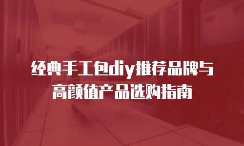 经典手工包diy推荐品牌与高颜值产品选购指南