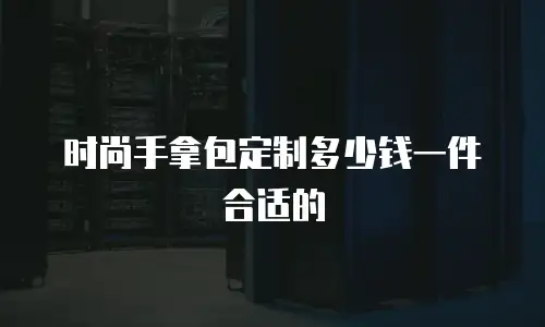 时尚手拿包定制多少钱一件合适的