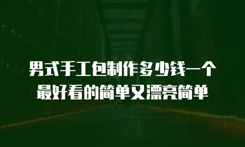 男式手工包制作多少钱一个最好看的简单又漂亮简单