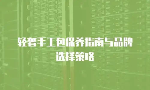 轻奢手工包保养指南与品牌选择策略