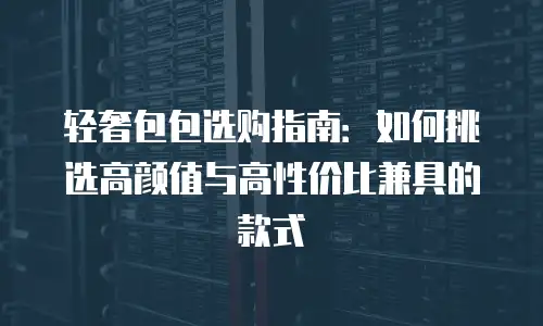 轻奢包包选购指南：如何挑选高颜值与高性价比兼具的款式