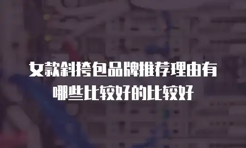 女款斜挎包品牌推荐理由有哪些比较好的比较好