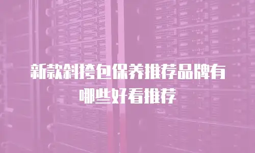 新款斜挎包保养推荐品牌有哪些好看推荐