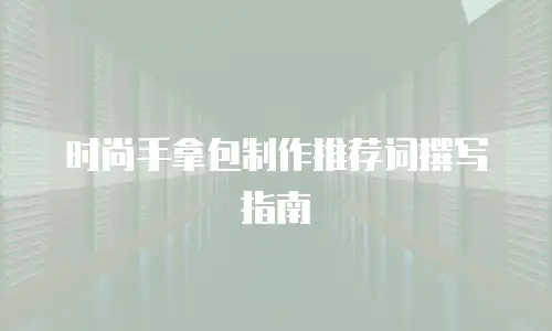 时尚手拿包制作推荐词撰写指南