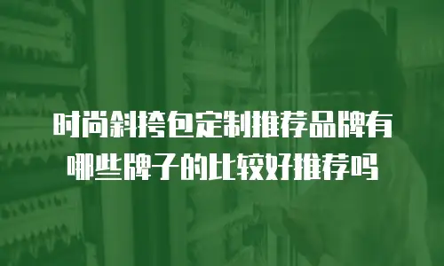 时尚斜挎包定制推荐品牌有哪些牌子的比较好推荐吗