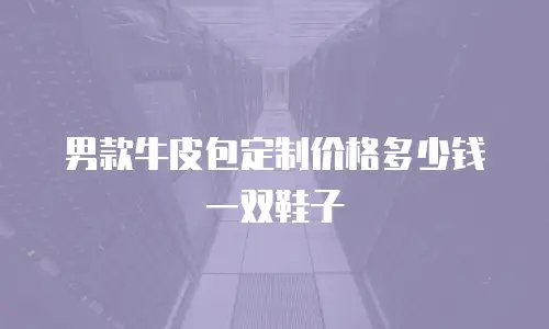 男款牛皮包定制价格多少钱一双鞋子