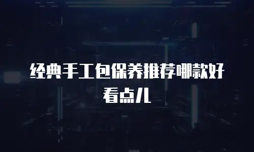 经典手工包保养推荐哪款好看点儿