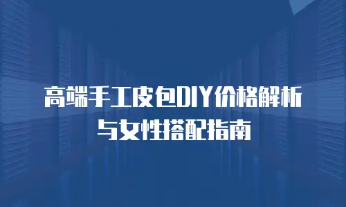 高端手工皮包DIY价格解析与女性搭配指南