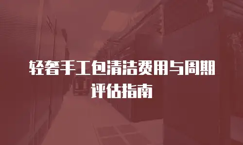 轻奢手工包清洁费用与周期评估指南