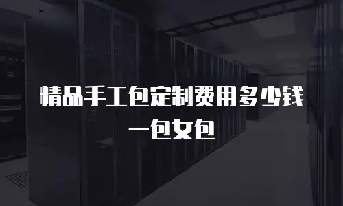 精品手工包定制费用多少钱一包女包