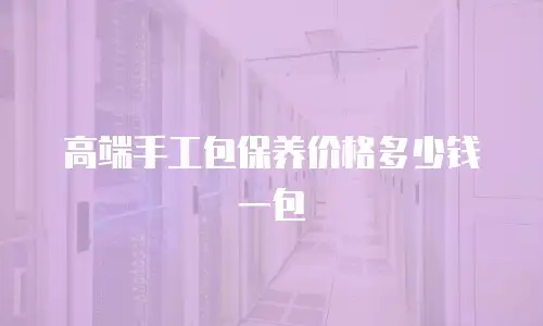 高端手工包保养价格多少钱一包