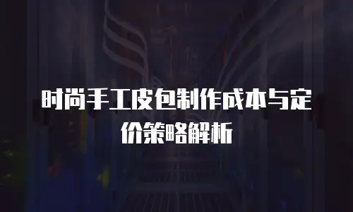 时尚手工皮包制作成本与定价策略解析