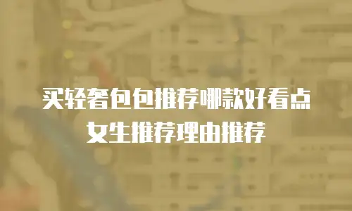 买轻奢包包推荐哪款好看点女生推荐理由推荐
