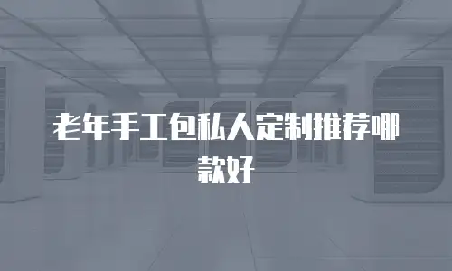 老年手工包私人定制推荐哪款好