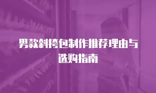 男款斜挎包制作推荐理由与选购指南