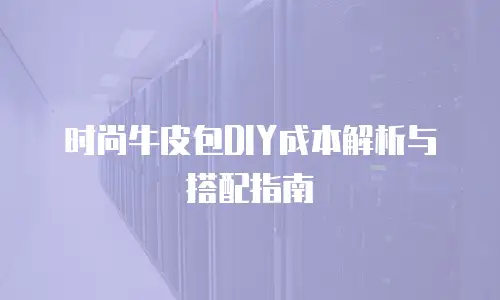 时尚牛皮包DIY成本解析与搭配指南