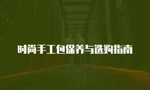 时尚手工包保养与选购指南