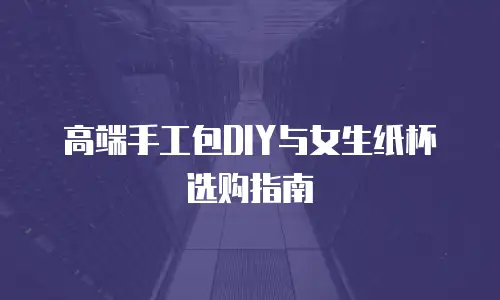 高端手工包DIY与女生纸杯选购指南