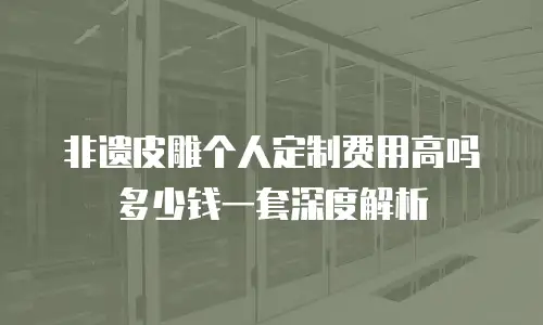 非遗皮雕个人定制费用高吗多少钱一套深度解析