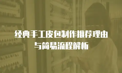 经典手工皮包制作推荐理由与简易流程解析