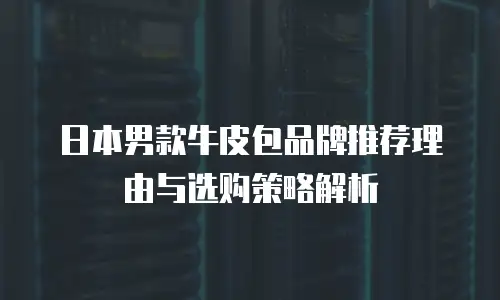 日本男款牛皮包品牌推荐理由与选购策略解析