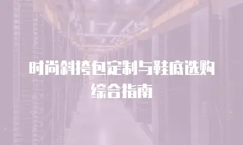 时尚斜挎包定制与鞋底选购综合指南