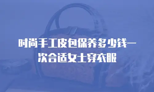 时尚手工皮包保养多少钱一次合适女士穿衣服