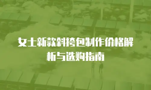 女士新款斜挎包制作价格解析与选购指南