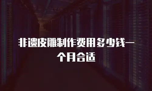 非遗皮雕制作费用多少钱一个月合适