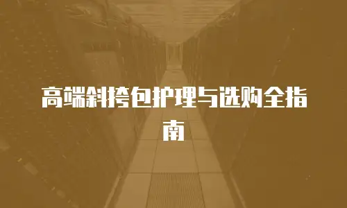 高端斜挎包护理与选购全指南