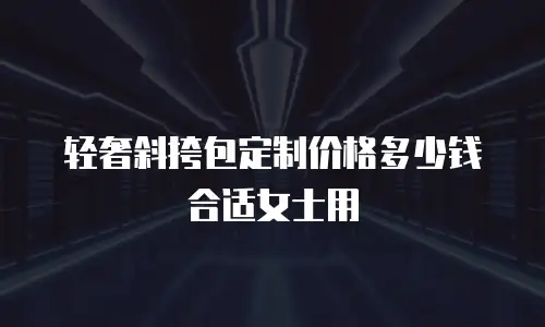 轻奢斜挎包定制价格多少钱合适女士用