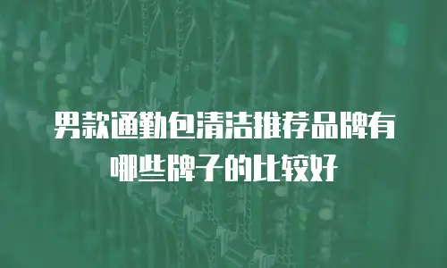 男款通勤包清洁推荐品牌有哪些牌子的比较好