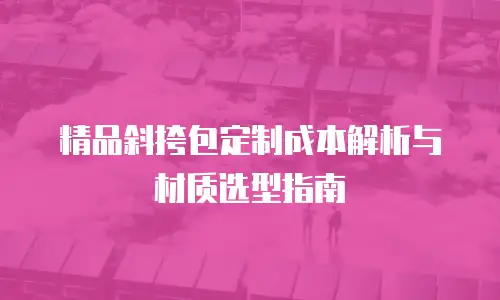 精品斜挎包定制成本解析与材质选型指南