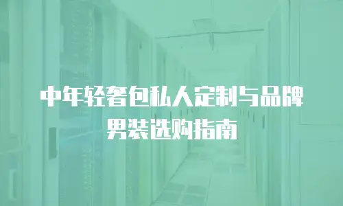 中年轻奢包私人定制与品牌男装选购指南
