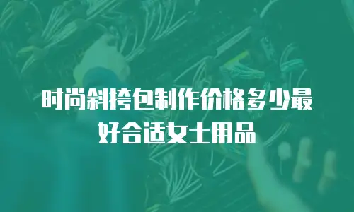 时尚斜挎包制作价格多少最好合适女士用品