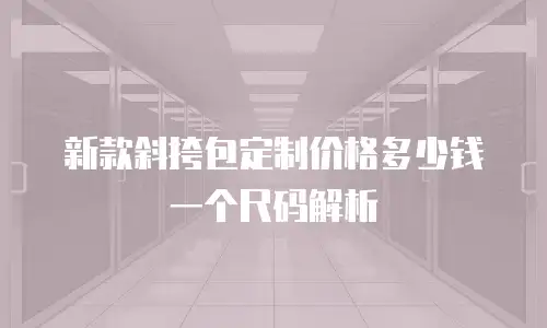 新款斜挎包定制价格多少钱一个尺码解析