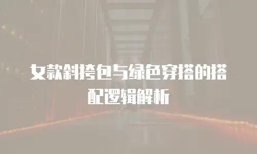 女款斜挎包与绿色穿搭的搭配逻辑解析