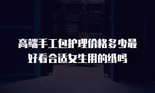 高端手工包护理价格多少最好看合适女生用的纸吗